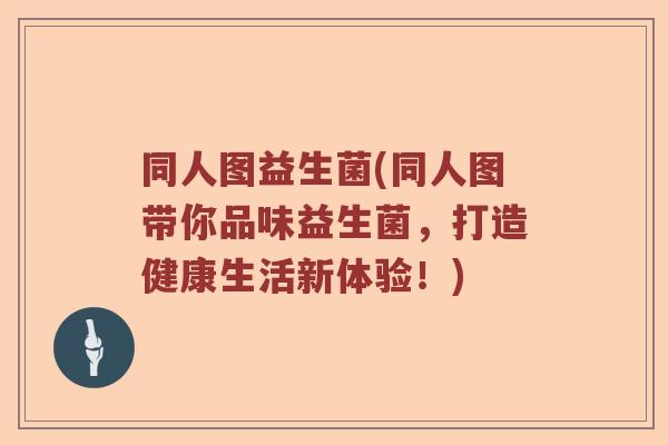 同人图益生菌(同人图带你品味益生菌，打造健康生活新体验！)