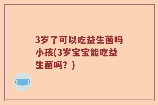 3岁了可以吃益生菌吗小孩(3岁宝宝能吃益生菌吗?) 3岁了可以吃益生菌吗小孩(3岁宝宝能吃益生菌吗?)