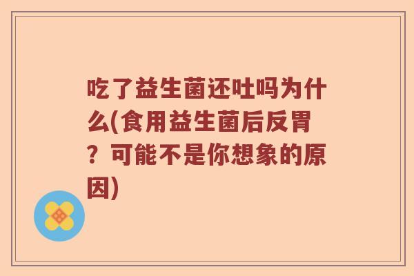 吃了益生菌还吐吗为什么(食用益生菌后反胃?可能不是你想象的原因) 吃了益生菌还吐吗为什么(食用益生菌后反胃?可能不是你想象的原因)
