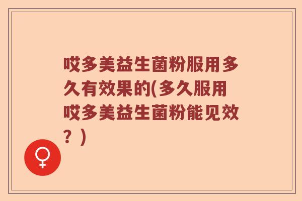 哎多美益生菌粉服用多久有效果的(多久服用哎多美益生菌粉能见效？)