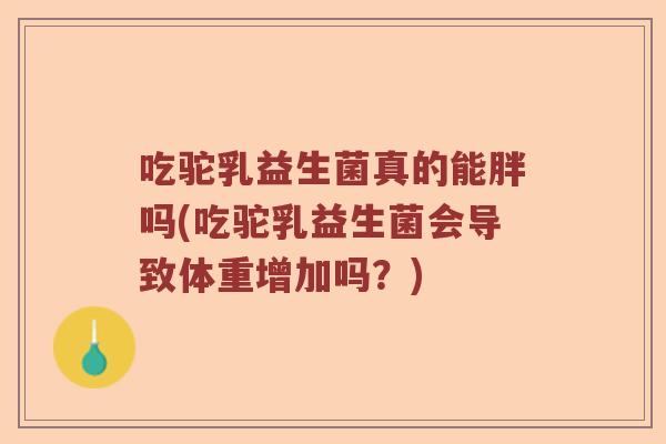 吃驼乳益生菌真的能胖吗(吃驼乳益生菌会导致体重增加吗？)