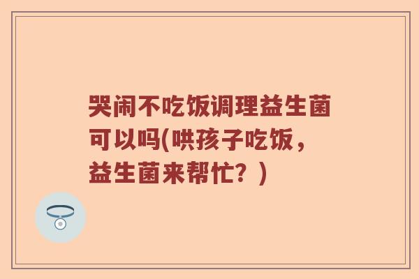 哭闹不吃饭调理益生菌可以吗(哄孩子吃饭,益生菌来帮忙?) 哭闹不吃饭调理益生菌可以吗(哄孩子吃饭,益生菌来帮忙?)