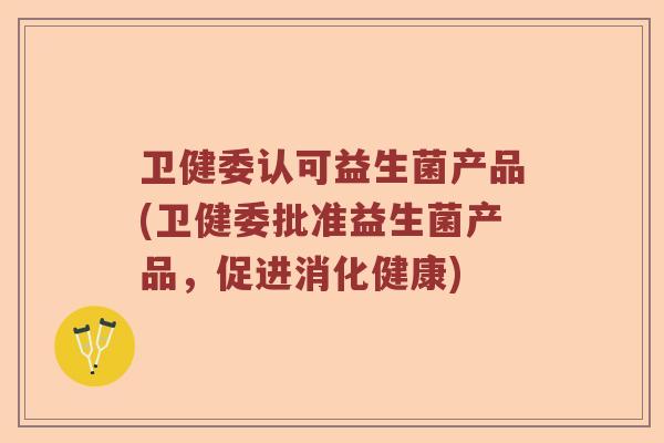 卫健委认可益生菌产品(卫健委批准益生菌产品，促进消化健康)