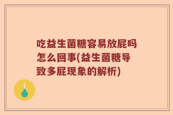 吃益生菌糖容易放屁吗怎么回事(益生菌糖导致多屁现象的解析) 吃益生菌糖容易放屁吗怎么回事(益生菌糖导致多屁现象的解析)
