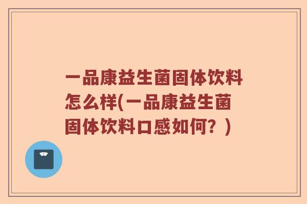 一品康益生菌固体饮料怎么样(一品康益生菌固体饮料口感如何?) 一品康益生菌固体饮料怎么样(一品康益生菌固体饮料口感如何?)