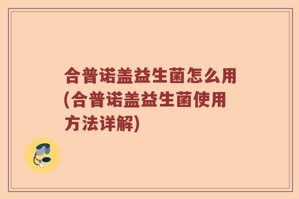 合普诺盖益生菌怎么用(合普诺盖益生菌使用方法详解) 合普诺盖益生菌怎么用(合普诺盖益生菌使用方法详解)