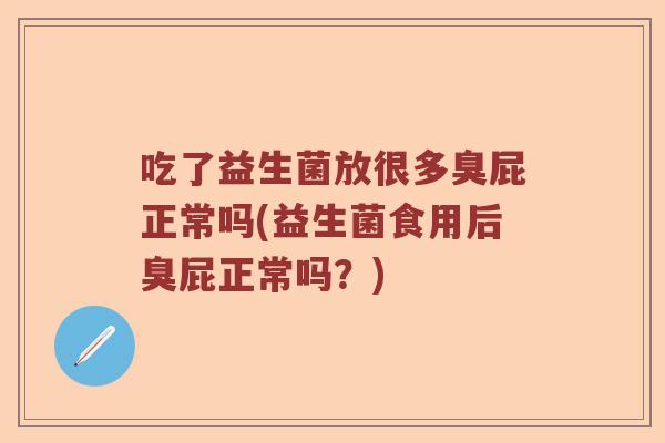 吃了益生菌放很多臭屁正常吗(益生菌食用后臭屁正常吗？)