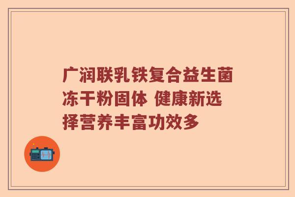 广润联乳铁复合益生菌冻干粉固体 健康新选择营养丰富功效多