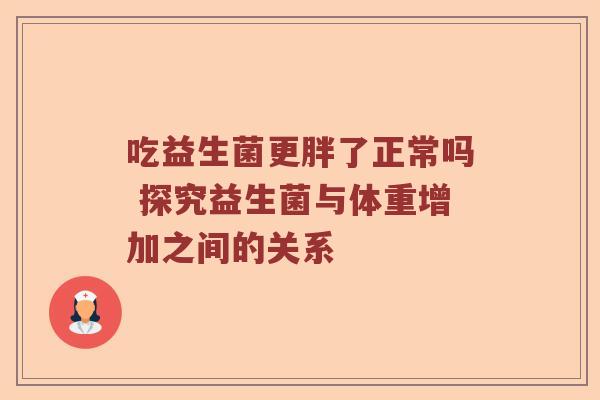 吃益生菌更胖了正常吗 探究益生菌与体重增加之间的关系 吃益生菌更胖了正常吗 探究益生菌与体重增加之间的关系