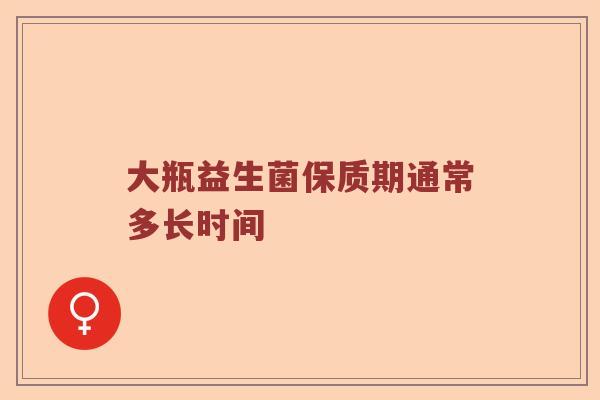 大瓶益生菌保质期通常多长时间