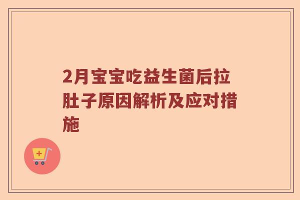2月宝宝吃益生菌后拉肚子原因解析及应对措施 2月宝宝吃益生菌后拉肚子原因解析及应对措施