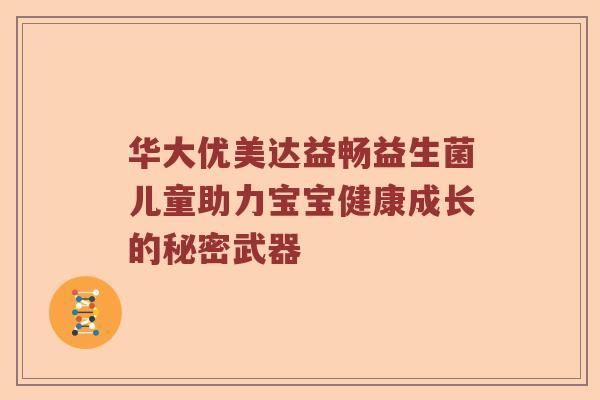 华大优美达益畅益生菌儿童助力宝宝健康成长的秘密武器