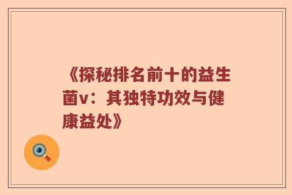 《探秘排名前十的益生菌v：其独特功效与健康益处》