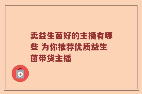 卖益生菌好的主播有哪些 为你推荐优质益生菌带货主播 卖益生菌好的主播有哪些 为你推荐优质益生菌带货主播