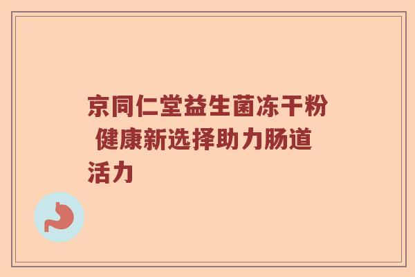 京同仁堂益生菌冻干粉 健康新选择助力肠道活力
