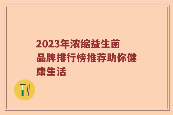 2023年浓缩益生菌品牌排行榜推荐助你健康生活