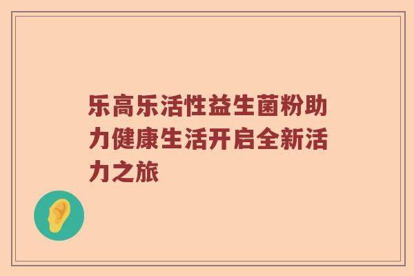 乐高乐活性益生菌粉助力健康生活开启全新活力之旅