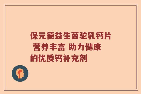 保元德益生菌驼乳钙片 营养丰富 助力健康的优质钙补充剂