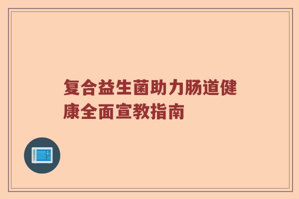 复合益生菌助力肠道健康全面宣教指南 复合益生菌助力肠道健康全面宣教指南