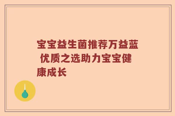 宝宝益生菌推荐万益蓝 优质之选助力宝宝健康成长