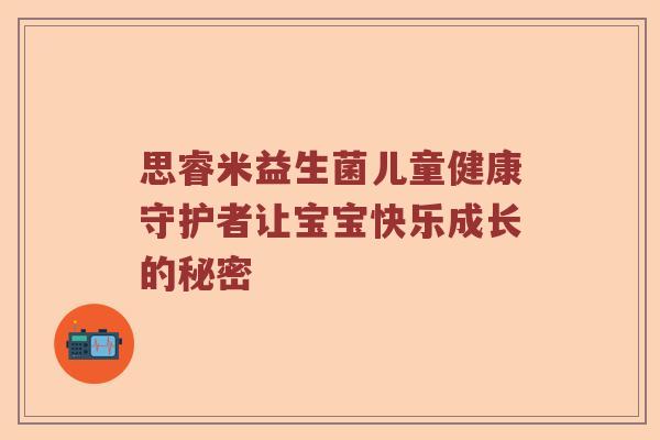 思睿米益生菌儿童健康守护者让宝宝快乐成长的秘密