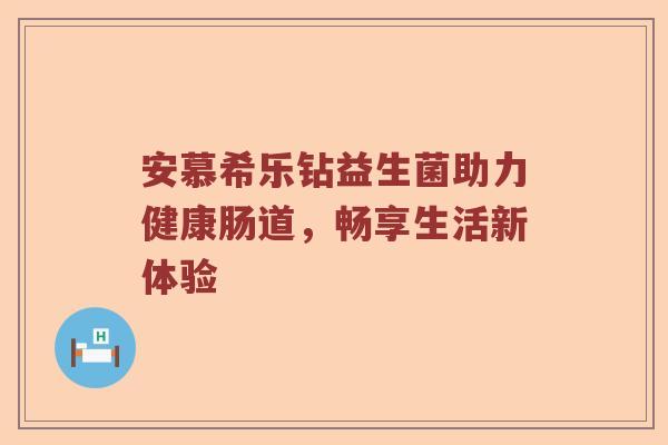 安慕希乐钻益生菌助力健康肠道，畅享生活新体验