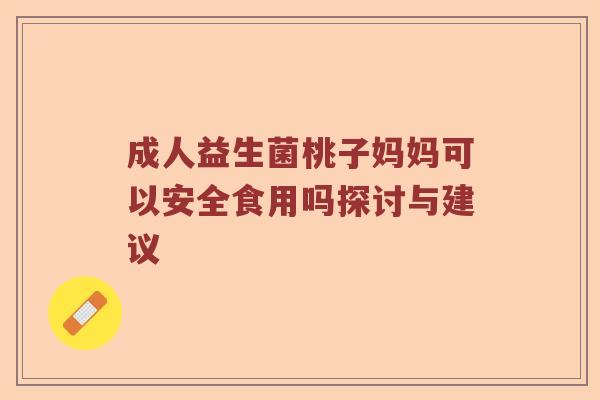 成人益生菌桃子妈妈可以安全食用吗探讨与建议 成人益生菌桃子妈妈可以安全食用吗探讨与建议