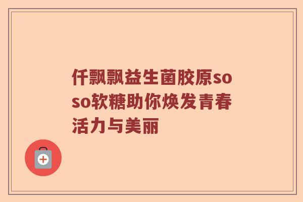 仟飘飘益生菌胶原soso软糖助你焕发青春活力与美丽 仟飘飘益生菌胶原soso软糖助你焕发青春活力与美丽