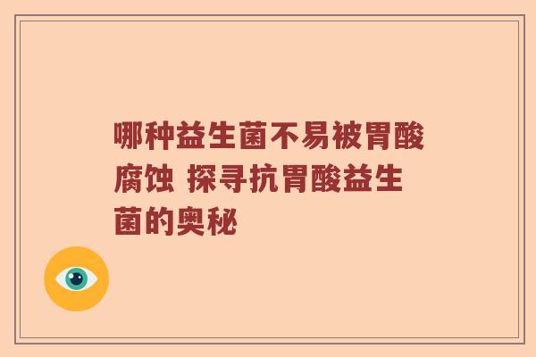 哪种益生菌不易被胃酸腐蚀 探寻抗胃酸益生菌的奥秘