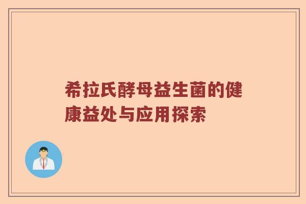 希拉氏酵母益生菌的健康益处与应用探索 希拉氏酵母益生菌的健康益处与应用探索