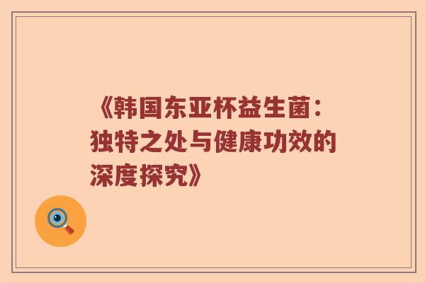 《韩国东亚杯益生菌：独特之处与健康功效的深度探究》
