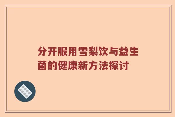 分开服用雪梨饮与益生菌的健康新方法探讨