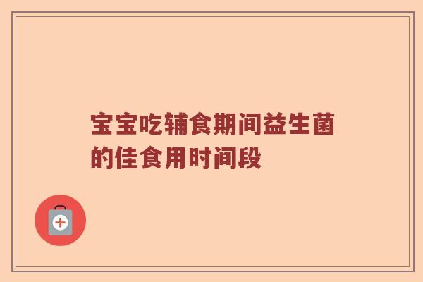 宝宝吃辅食期间益生菌的佳食用时间段