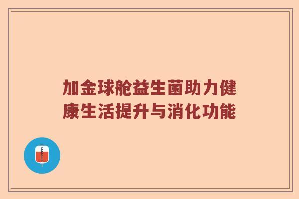 加金球舱益生菌助力健康生活提升与消化功能