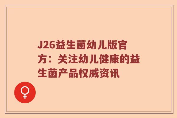 J26益生菌幼儿版官方:关注幼儿健康的益生菌产品权威资讯 J26益生菌幼儿版官方:关注幼儿健康的益生菌产品权威资讯