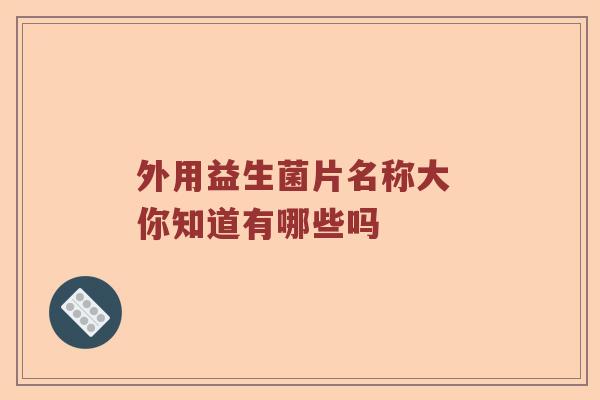 外用益生菌片名称大 你知道有哪些吗