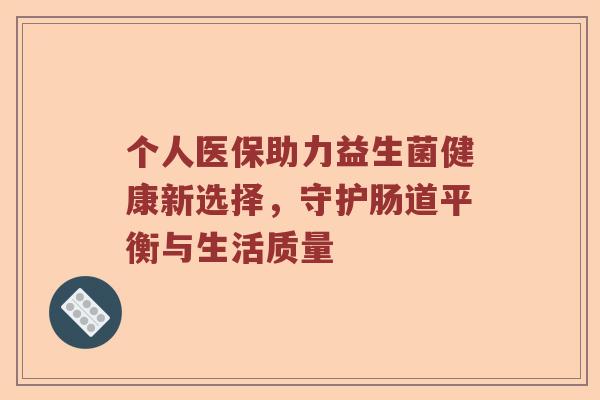 个人医保助力益生菌健康新选择,守护肠道平衡与生活质量 个人医保助力益生菌健康新选择,守护肠道平衡与生活质量
