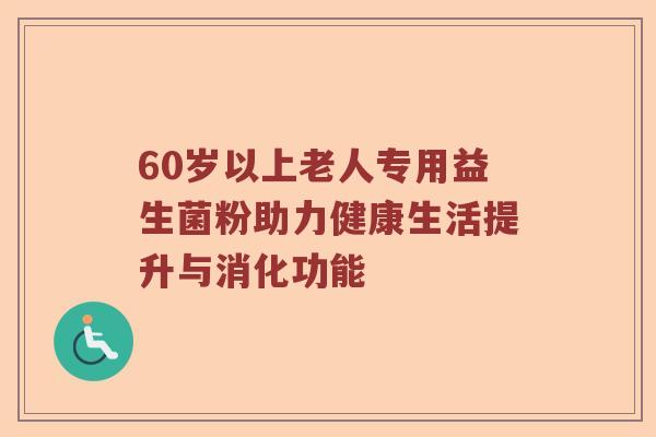 60岁以上老人专用益生菌粉助力健康生活提升与消化功能 60岁以上老人专用益生菌粉助力健康生活提升与消化功能