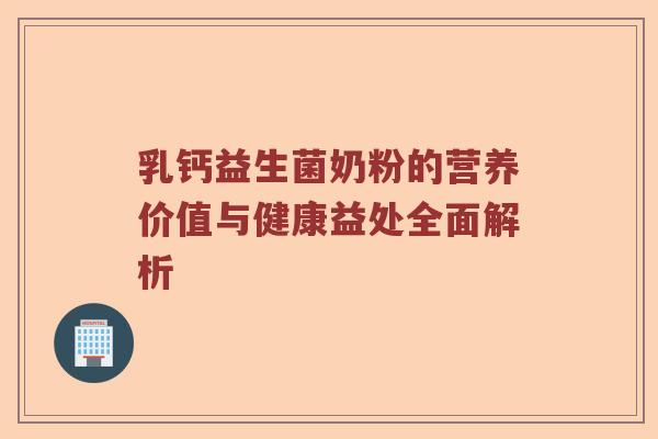 乳钙益生菌奶粉的营养价值与健康益处全面解析