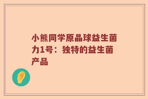 小熊同学原晶球益生菌力1号：独特的益生菌产品