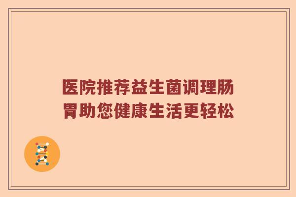 医院推荐益生菌调理肠胃助您健康生活更轻松