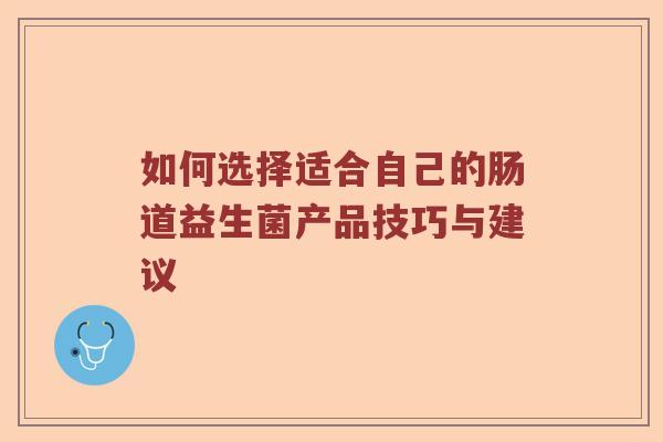 如何选择适合自己的肠道益生菌产品技巧与建议 如何选择适合自己的肠道益生菌产品技巧与建议