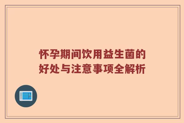 怀孕期间饮用益生菌的好处与注意事项全解析