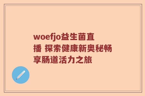 woefjo益生菌直播 探索健康新奥秘畅享肠道活力之旅