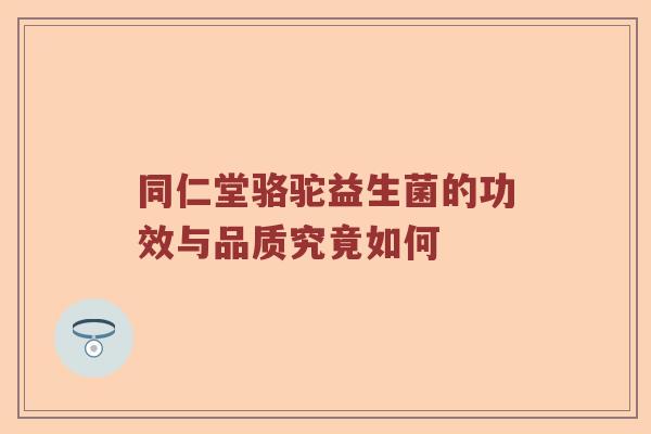 同仁堂骆驼益生菌的功效与品质究竟如何