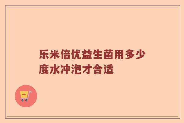 乐米倍优益生菌用多少度水冲泡才合适 乐米倍优益生菌用多少度水冲泡才合适