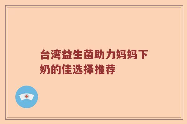 台湾益生菌助力妈妈下奶的佳选择推荐
