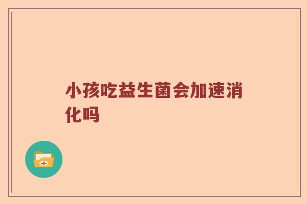小孩吃益生菌会加速消化吗