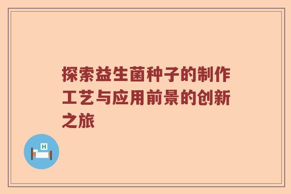 探索益生菌种子的制作工艺与应用前景的创新之旅