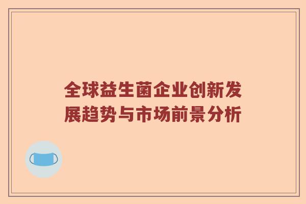 全球益生菌企业创新发展趋势与市场前景分析 全球益生菌企业创新发展趋势与市场前景分析